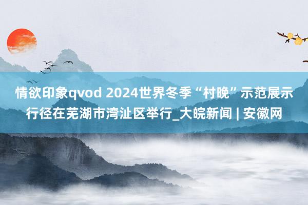 情欲印象qvod 2024世界冬季“村晚”示范展示行径在芜湖