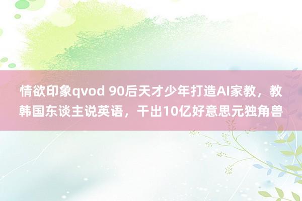 情欲印象qvod 90后天才少年打造AI家教，教韩国东谈主说