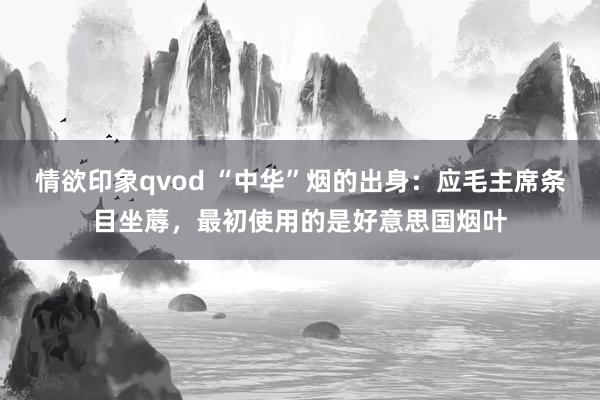 情欲印象qvod “中华”烟的出身：应毛主席条目坐蓐，最初使