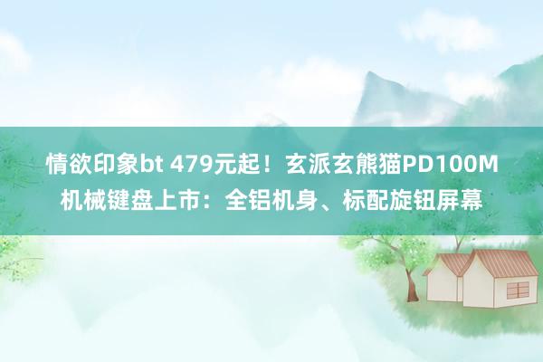 情欲印象bt 479元起！玄派玄熊猫PD100M机械键盘上市：全铝机身、标配旋钮屏幕