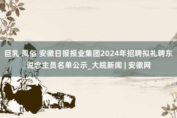 巨乳 風俗 安徽日报报业集团2024年招聘拟礼聘东说念主员名单公示_大皖新闻 | 安徽网