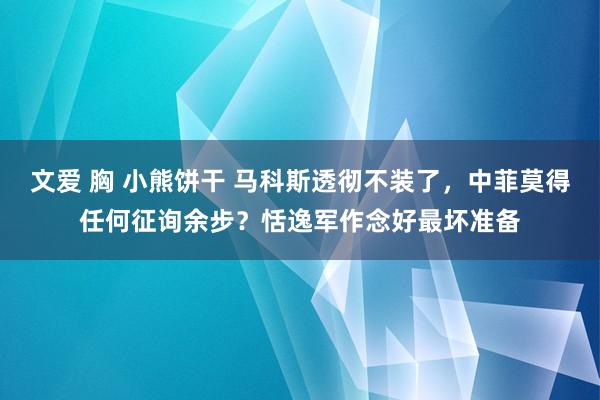 文爱 胸 小熊饼干 马科斯透彻不装了，中菲莫得任何征询余步？