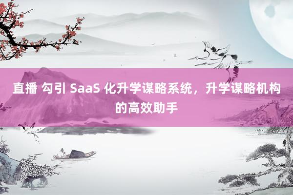 直播 勾引 SaaS 化升学谋略系统，升学谋略机构的高效助手