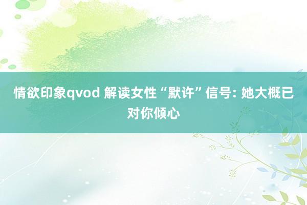 情欲印象qvod 解读女性“默许”信号: 她大概已对你倾心