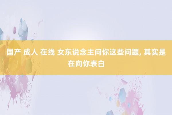 国产 成人 在线 女东说念主问你这些问题, 其实是在向你表白