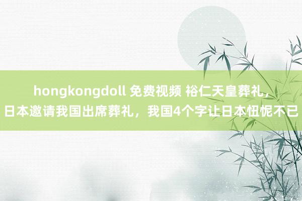 hongkongdoll 免费视频 裕仁天皇葬礼，日本邀请我