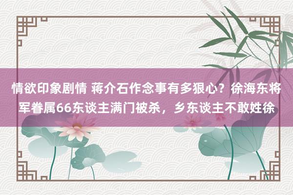 情欲印象剧情 蒋介石作念事有多狠心？徐海东将军眷属66东谈主