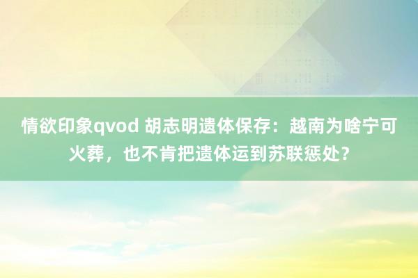 情欲印象qvod 胡志明遗体保存：越南为啥宁可火葬，也不肯把