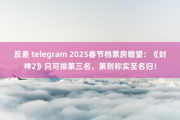 反差 telegram 2025春节档票房瞻望：《封神2》只