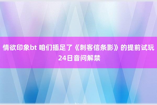 情欲印象bt 咱们插足了《刺客信条影》的提前试玩 24日音问